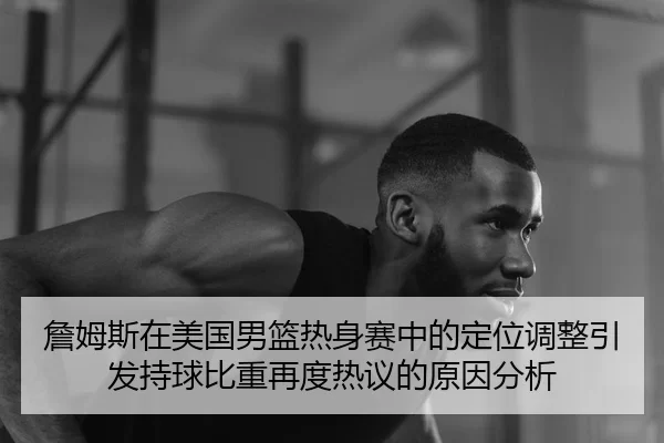 詹姆斯在美国男篮热身赛中的定位调整引发持球比重再度热议的原因分析