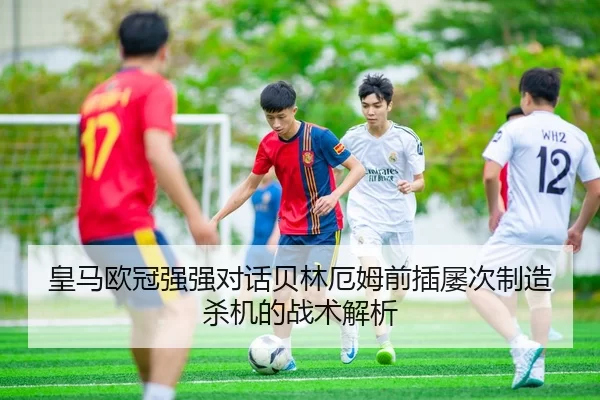 皇马欧冠强强对话贝林厄姆前插屡次制造杀机的战术解析