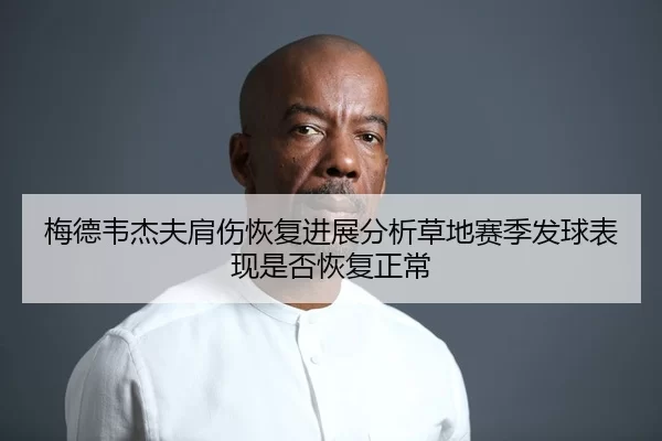 梅德韦杰夫肩伤恢复进展分析草地赛季发球表现是否恢复正常