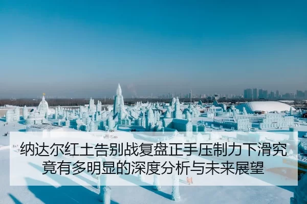 纳达尔红土告别战复盘正手压制力下滑究竟有多明显的深度分析与未来展望