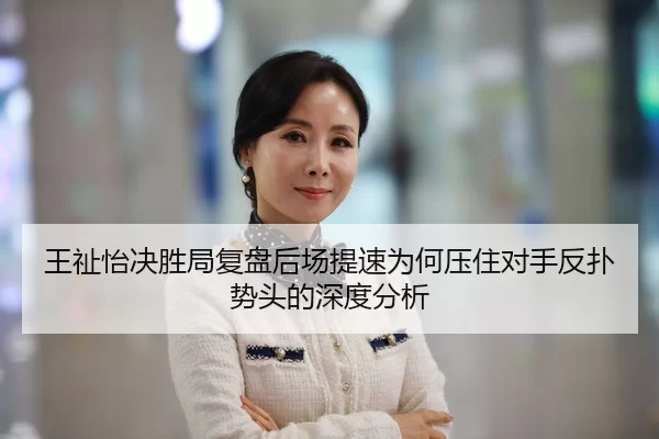 王祉怡决胜局复盘后场提速为何压住对手反扑势头的深度分析