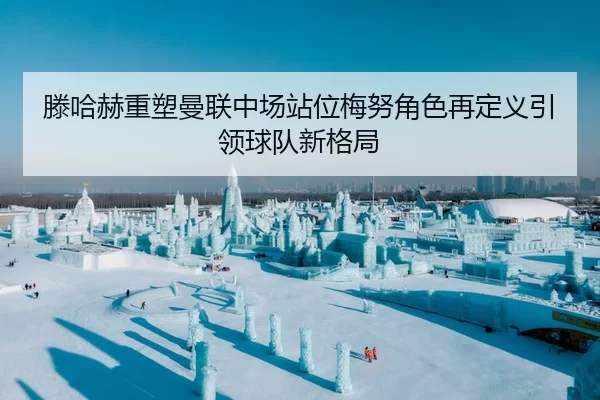 滕哈赫重塑曼联中场站位梅努角色再定义引领球队新格局
