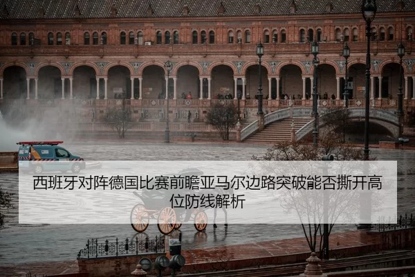 西班牙对阵德国比赛前瞻亚马尔边路突破能否撕开高位防线解析