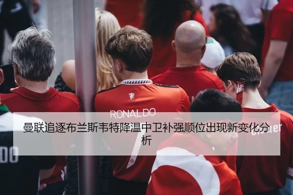 曼联追逐布兰斯韦特降温中卫补强顺位出现新变化分析