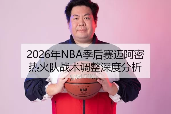 2026年NBA季后赛迈阿密热火队战术调整深度分析