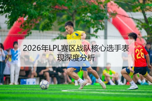 2026年LPL赛区战队核心选手表现深度分析