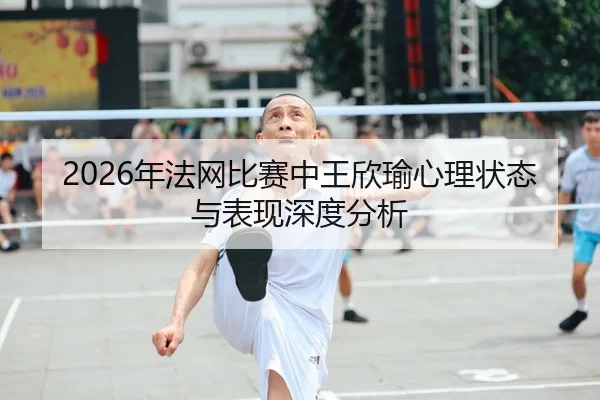 2026年法网比赛中王欣瑜心理状态与表现深度分析