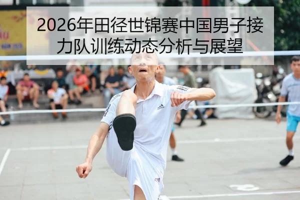 2026年田径世锦赛中国男子接力队训练动态分析与展望