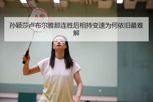 孙颖莎卢布尔雅那连胜后相持变速为何依旧最难解