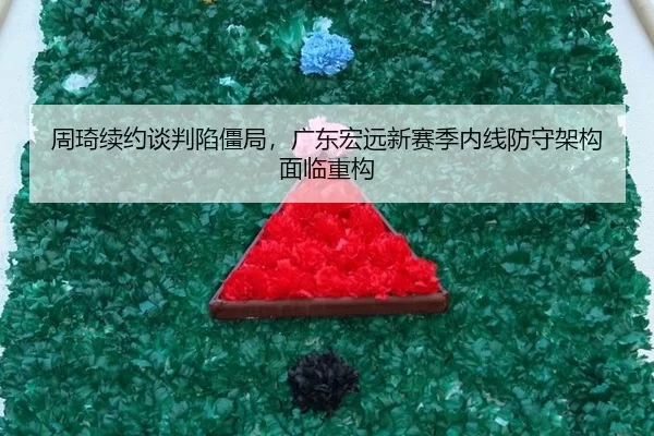 周琦续约谈判陷僵局，广东宏远新赛季内线防守架构面临重构