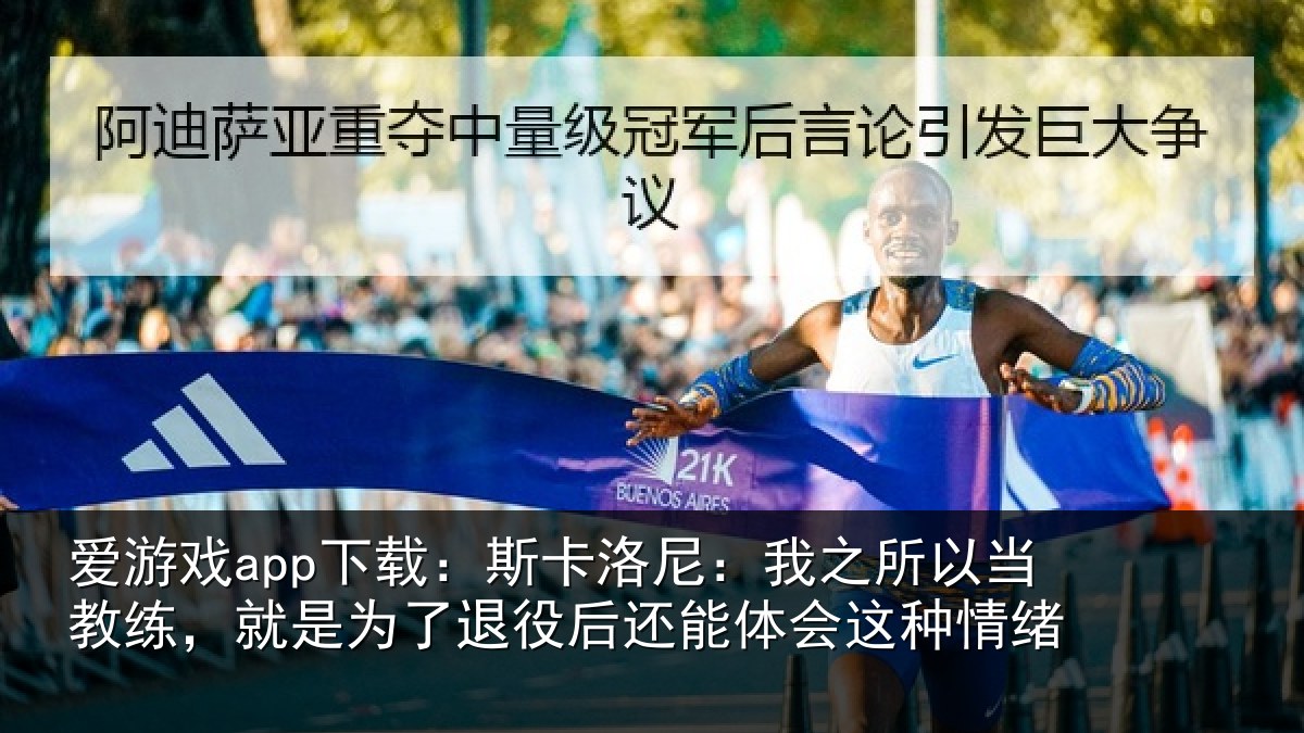 爱游戏app下载：斯卡洛尼：我之所以当教练，就是为了退役后还能体会这种情绪