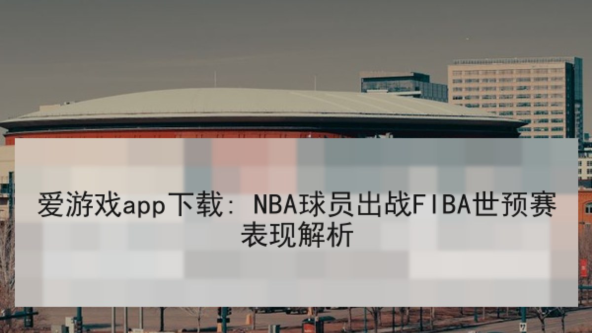 爱游戏app下载: NBA球员出战FIBA世预赛表现解析