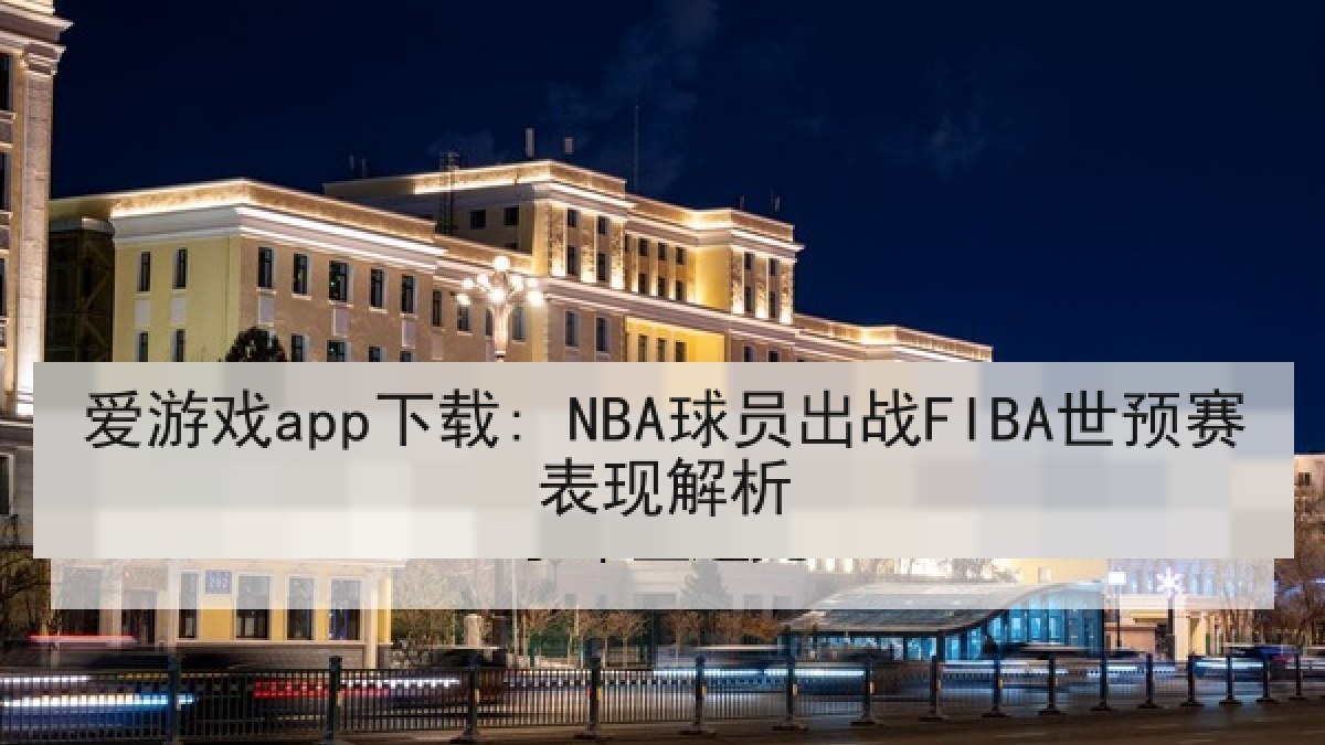 爱游戏app下载: NBA球员出战FIBA世预赛表现解析