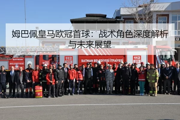 姆巴佩皇马欧冠首球：战术角色深度解析与未来展望
