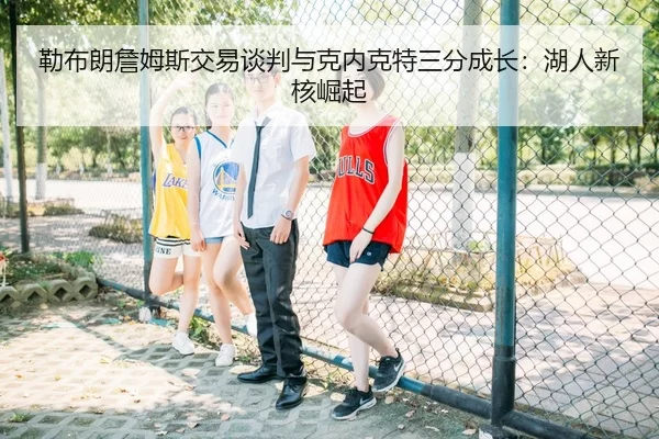 勒布朗詹姆斯交易谈判与克内克特三分成长：湖人新核崛起