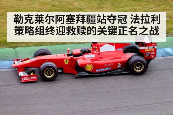 勒克莱尔阿塞拜疆站夺冠 法拉利策略组终迎救赎的关键正名之战
