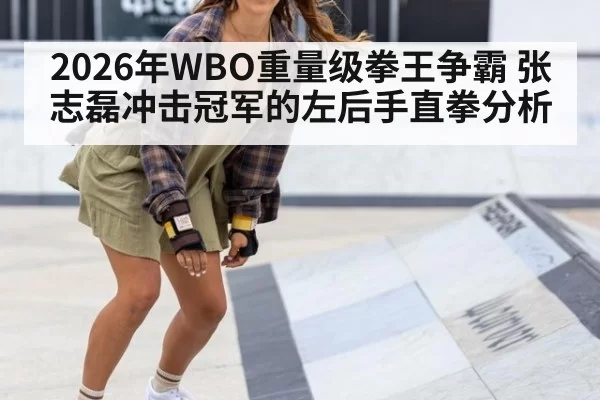 2026年WBO重量级拳王争霸 张志磊冲击冠军的左后手直拳分析